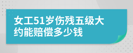 女工51岁伤残五级大约能赔偿多少钱