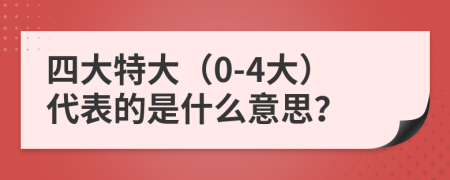 四大特大（0-4大）代表的是什么意思？