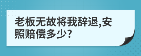 老板无故将我辞退,安照赔偿多少?