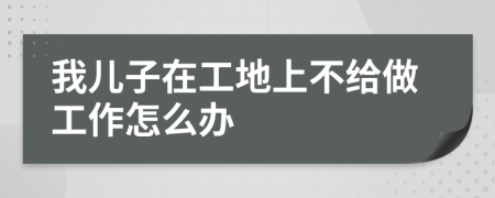 我儿子在工地上不给做工作怎么办