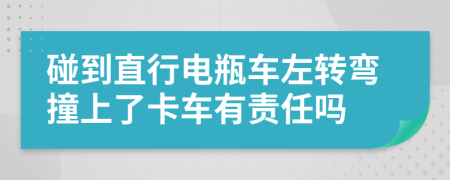 碰到直行电瓶车左转弯撞上了卡车有责任吗