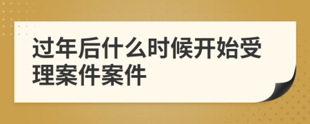 过年后什么时候开始受理案件案件