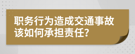 职务行为造成交通事故该如何承担责任？