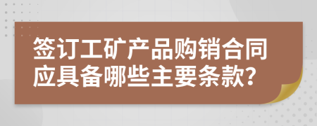 签订工矿产品购销合同应具备哪些主要条款？