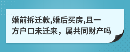 婚前拆迁款,婚后买房,且一方户口未迁来，属共同财产吗