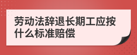 劳动法辞退长期工应按什么标准赔偿