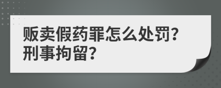 贩卖假药罪怎么处罚？刑事拘留？