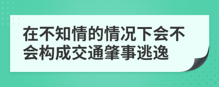 在不知情的情况下会不会构成交通肇事逃逸