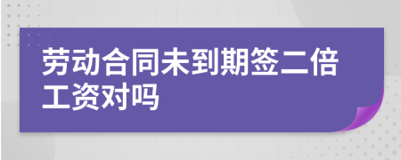 劳动合同未到期签二倍工资对吗