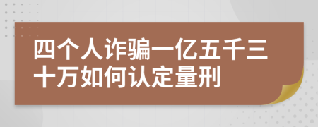 四个人诈骗一亿五千三十万如何认定量刑