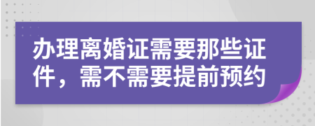 办理离婚证需要那些证件，需不需要提前预约