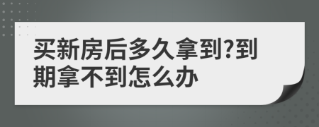 买新房后多久拿到?到期拿不到怎么办