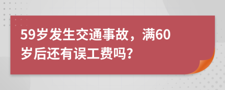 59岁发生交通事故，满60岁后还有误工费吗？
