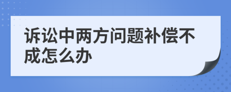 诉讼中两方问题补偿不成怎么办