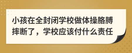 小孩在全封闭学校做体操胳膊摔断了，学校应该付什么责任