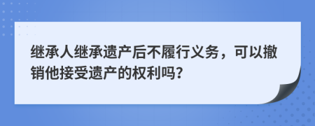 继承人继承遗产后不履行义务，可以撤销他接受遗产的权利吗？