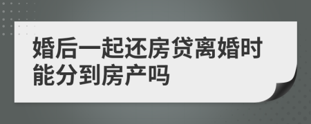 婚后一起还房贷离婚时能分到房产吗