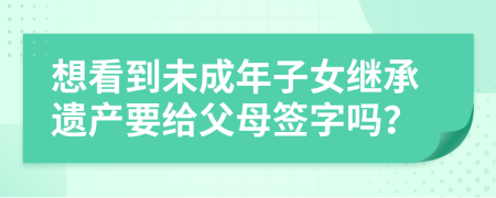 想看到未成年子女继承遗产要给父母签字吗？