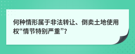 何种情形属于非法转让、倒卖土地使用权“情节特别严重”？