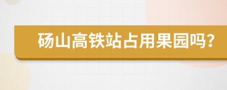 砀山高铁站占用果园吗？