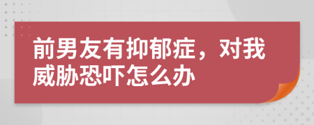 前男友有抑郁症，对我威胁恐吓怎么办