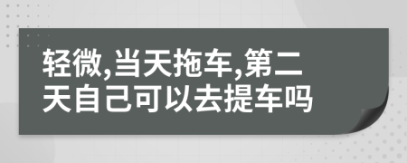 轻微,当天拖车,第二天自己可以去提车吗