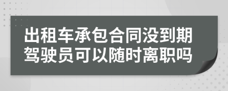 出租车承包合同没到期驾驶员可以随时离职吗