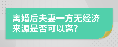 离婚后夫妻一方无经济来源是否可以离?