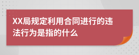 XX局规定利用合同进行的违法行为是指的什么