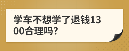 学车不想学了退钱1300合理吗?