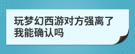 玩梦幻西游对方强离了我能确认吗