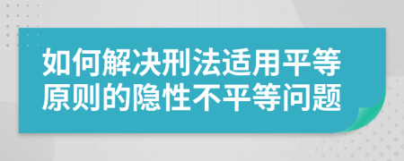 如何解决刑法适用平等原则的隐性不平等问题