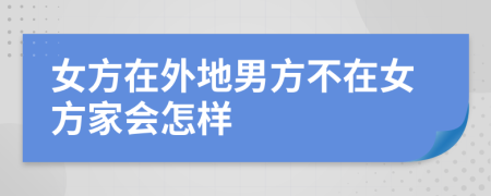 女方在外地男方不在女方家会怎样