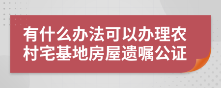 有什么办法可以办理农村宅基地房屋遗嘱公证