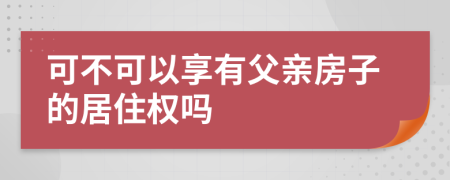 可不可以享有父亲房子的居住权吗