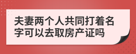 夫妻两个人共同打着名字可以去取房产证吗