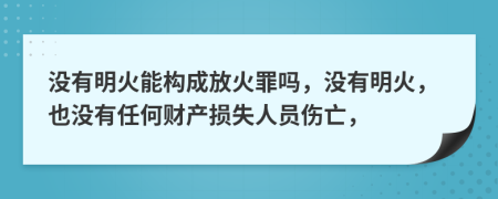 没有明火能构成放火罪吗，没有明火，也没有任何财产损失人员伤亡，