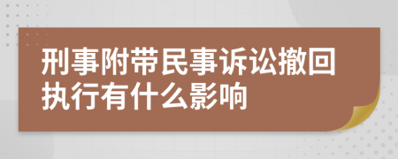 刑事附带民事诉讼撤回执行有什么影响