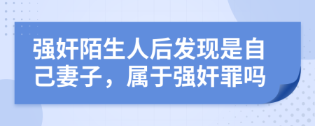 强奸陌生人后发现是自己妻子，属于强奸罪吗