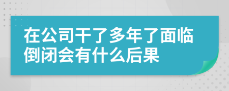 在公司干了多年了面临倒闭会有什么后果