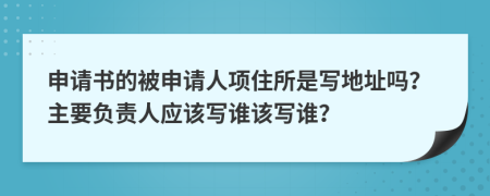 申请书的被申请人项住所是写地址吗？主要负责人应该写谁该写谁？