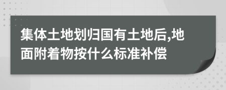 集体土地划归国有土地后,地面附着物按什么标准补偿
