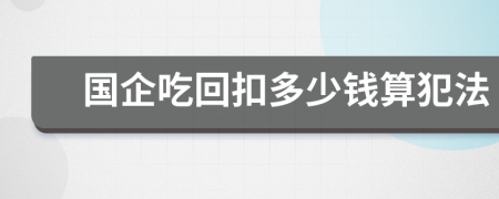 国企吃回扣多少钱算犯法