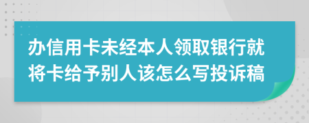 办信用卡未经本人领取银行就将卡给予别人该怎么写投诉稿