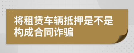 将租赁车辆抵押是不是构成合同诈骗