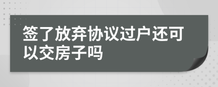 签了放弃协议过户还可以交房子吗