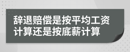 辞退赔偿是按平均工资计算还是按底薪计算