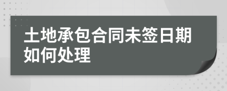 土地承包合同未签日期如何处理