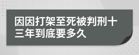 因因打架至死被判刑十三年到底要多久