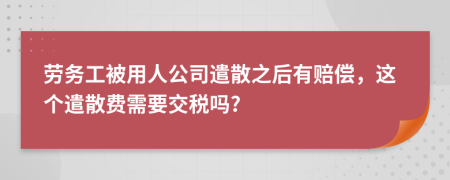 劳务工被用人公司遣散之后有赔偿，这个遣散费需要交税吗?